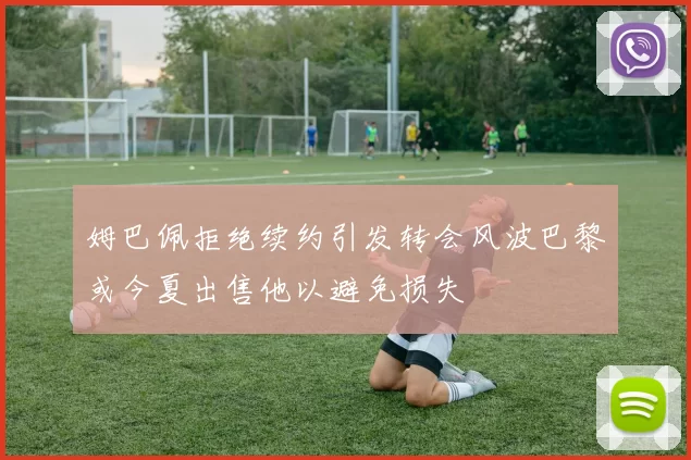 姆巴佩拒绝续约引发转会风波巴黎或今夏出售他以避免损失