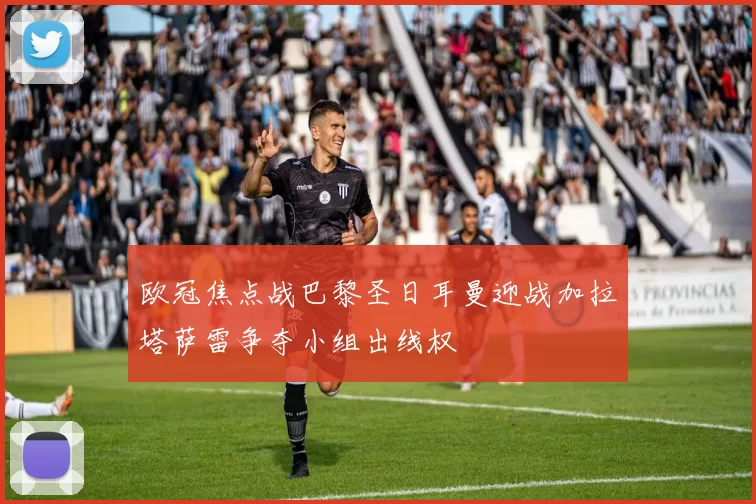 欧冠焦点战巴黎圣日耳曼迎战加拉塔萨雷争夺小组出线权