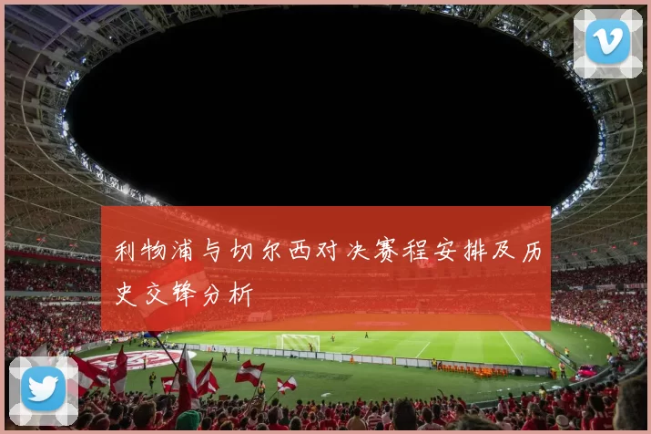 利物浦与切尔西对决赛程安排及历史交锋分析