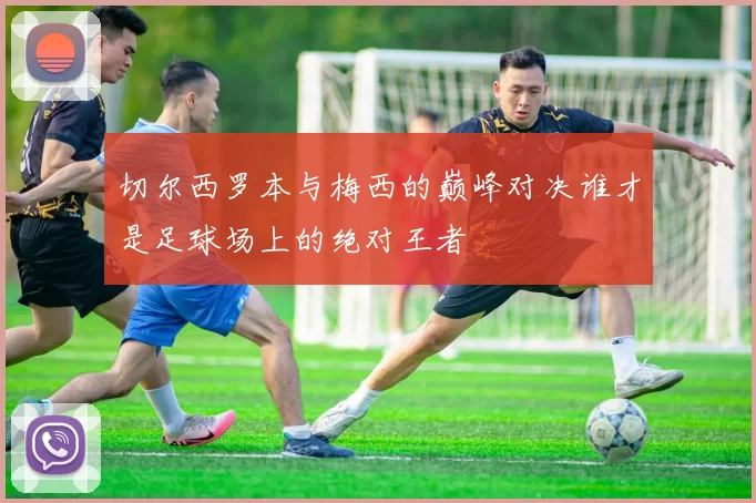 切尔西罗本与梅西的巅峰对决谁才是足球场上的绝对王者