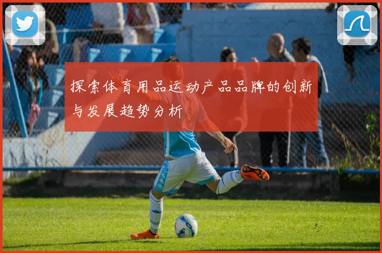 探索体育用品运动产品品牌的创新与发展趋势分析