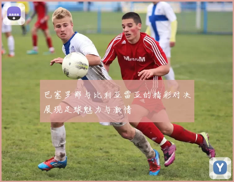 巴塞罗那与比利亚雷亚的精彩对决展现足球魅力与激情