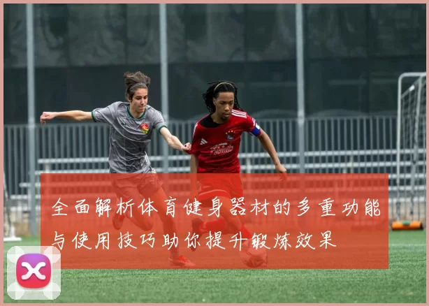 全面解析体育健身器材的多重功能与使用技巧助你提升锻炼效果