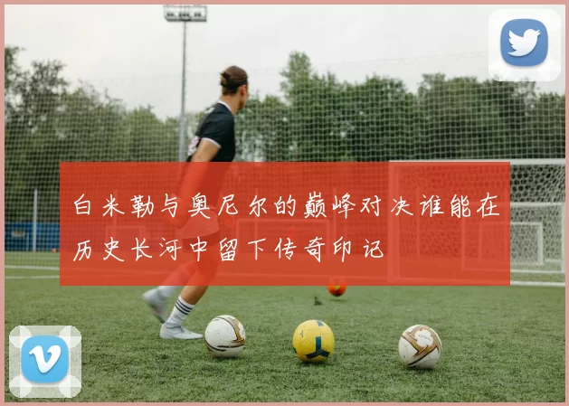 白米勒与奥尼尔的巅峰对决谁能在历史长河中留下传奇印记