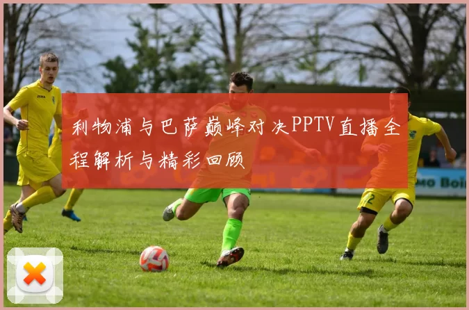 利物浦与巴萨巅峰对决PPTV直播全程解析与精彩回顾