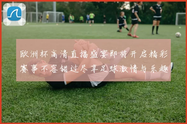 欧洲杯高清直播盛宴即将开启精彩赛事不容错过尽享足球激情与乐趣