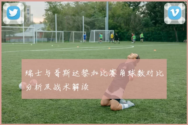 瑞士与哥斯达黎加比赛角球数对比分析及战术解读