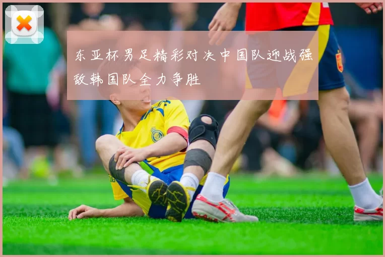 东亚杯男足精彩对决中国队迎战强敌韩国队全力争胜